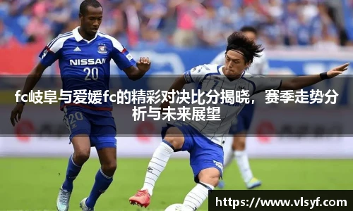 fc岐阜与爱媛fc的精彩对决比分揭晓，赛季走势分析与未来展望